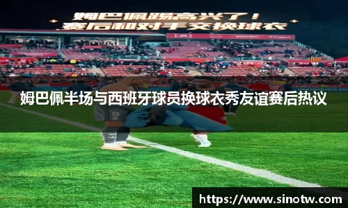 姆巴佩半场与西班牙球员换球衣秀友谊赛后热议