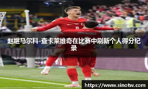 赵继马尔科-查卡莱维奇在比赛中刷新个人得分纪录