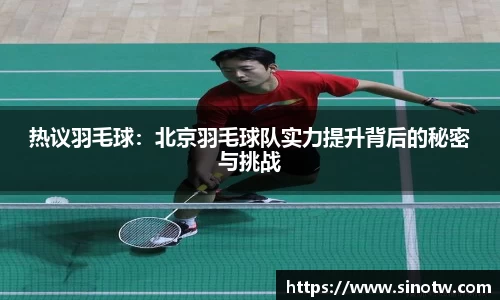 热议羽毛球：北京羽毛球队实力提升背后的秘密与挑战