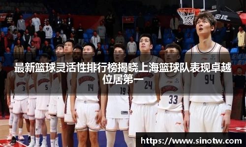 最新篮球灵活性排行榜揭晓上海篮球队表现卓越位居第一