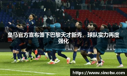 皇马官方宣布签下巴黎天才新秀，球队实力再度强化