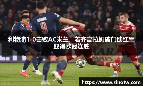 利物浦1-0击败AC米兰，若齐高拉姆破门助红军取得欧冠连胜
