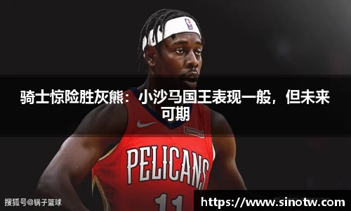 骑士惊险胜灰熊：小沙马国王表现一般，但未来可期