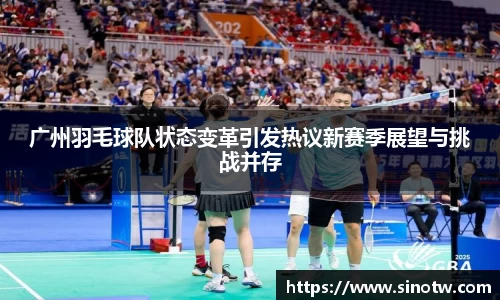 广州羽毛球队状态变革引发热议新赛季展望与挑战并存