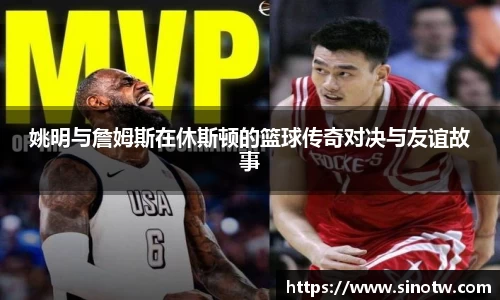 姚明与詹姆斯在休斯顿的篮球传奇对决与友谊故事