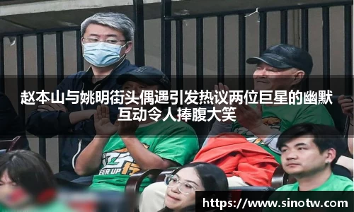 赵本山与姚明街头偶遇引发热议两位巨星的幽默互动令人捧腹大笑