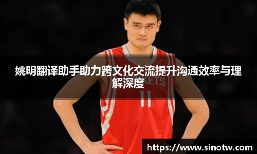姚明翻译助手助力跨文化交流提升沟通效率与理解深度