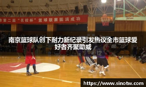南京篮球队创下耐力新纪录引发热议全市篮球爱好者齐聚助威