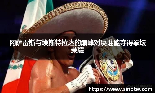 冈萨雷斯与埃斯特拉达的巅峰对决谁能夺得拳坛荣耀