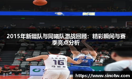 2015年新疆队与同曦队激战回顾：精彩瞬间与赛季亮点分析