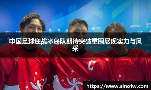 中国足球迎战冰岛队期待突破重围展现实力与风采