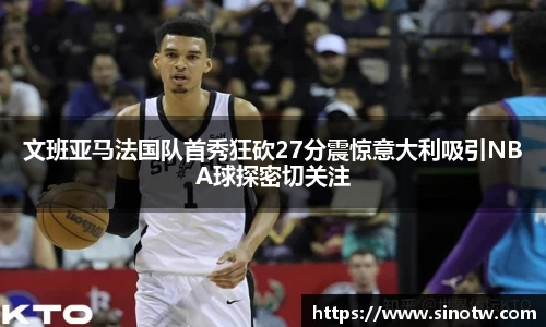 文班亚马法国队首秀狂砍27分震惊意大利吸引NBA球探密切关注