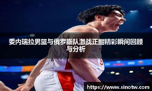 委内瑞拉男篮与俄罗斯队激战正酣精彩瞬间回顾与分析