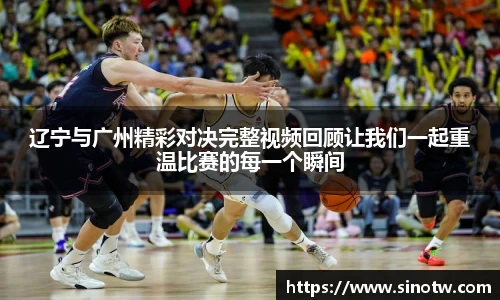 辽宁与广州精彩对决完整视频回顾让我们一起重温比赛的每一个瞬间