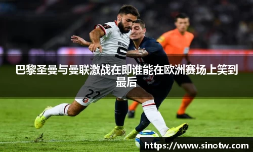 巴黎圣曼与曼联激战在即谁能在欧洲赛场上笑到最后
