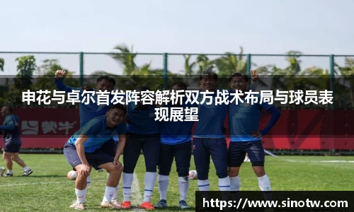 申花与卓尔首发阵容解析双方战术布局与球员表现展望