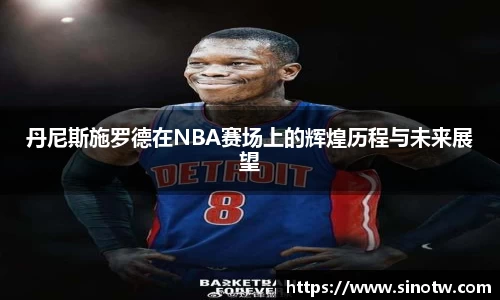 丹尼斯施罗德在NBA赛场上的辉煌历程与未来展望