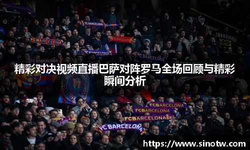 精彩对决视频直播巴萨对阵罗马全场回顾与精彩瞬间分析