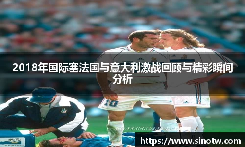 2018年国际塞法国与意大利激战回顾与精彩瞬间分析