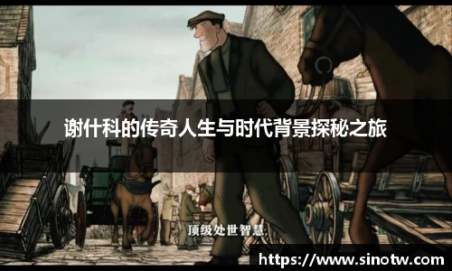 谢什科的传奇人生与时代背景探秘之旅