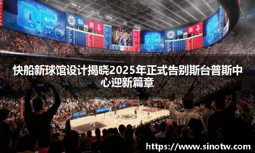 快船新球馆设计揭晓2025年正式告别斯台普斯中心迎新篇章