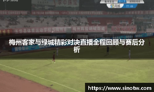 梅州客家与绿城精彩对决直播全程回顾与赛后分析