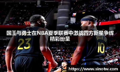 国王与勇士在NBA夏季联赛中激战四方新星争辉精彩纷呈