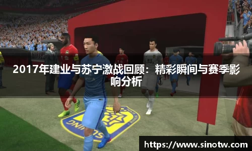2017年建业与苏宁激战回顾：精彩瞬间与赛季影响分析