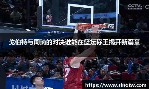 戈伯特与周琦的对决谁能在篮坛称王揭开新篇章