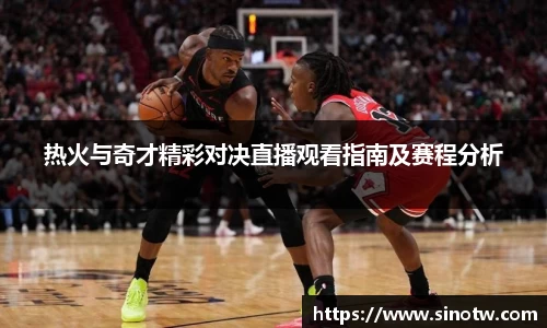 热火与奇才精彩对决直播观看指南及赛程分析