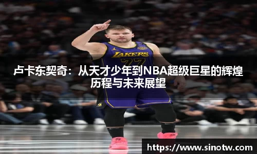 卢卡东契奇：从天才少年到NBA超级巨星的辉煌历程与未来展望
