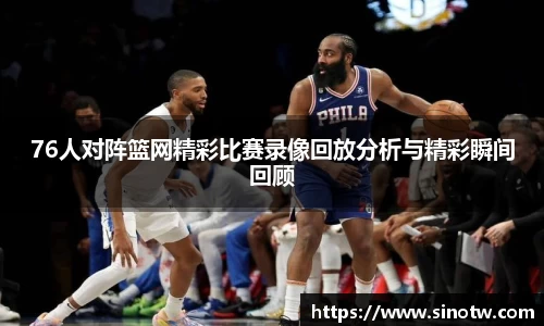 76人对阵篮网精彩比赛录像回放分析与精彩瞬间回顾