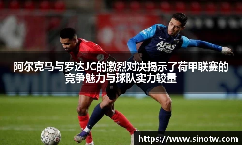 阿尔克马与罗达JC的激烈对决揭示了荷甲联赛的竞争魅力与球队实力较量