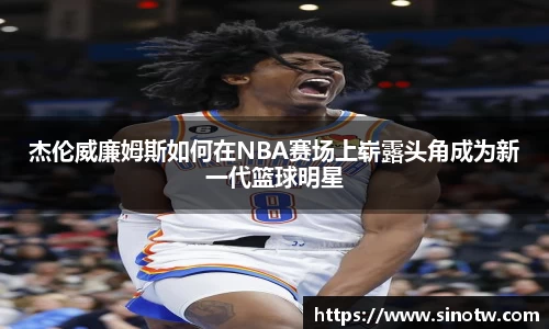 杰伦威廉姆斯如何在NBA赛场上崭露头角成为新一代篮球明星